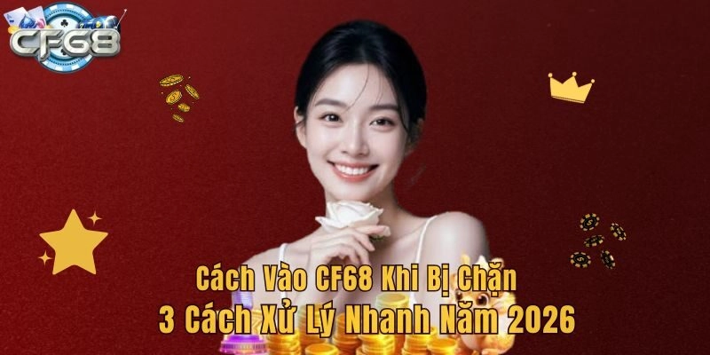 Cách Vào CF68 Khi Bị Chặn – 3 Cách Xử Lý Nhanh Năm 2026