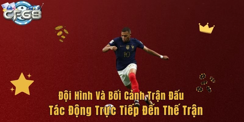 Đội hình và bối cảnh trận đấu tác động trực tiếp đến thế trận