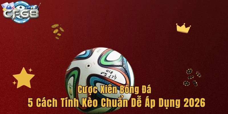 Cược Xiên Bóng Đá – 5 Cách Tính Kèo Chuẩn Dễ Áp Dụng 2026