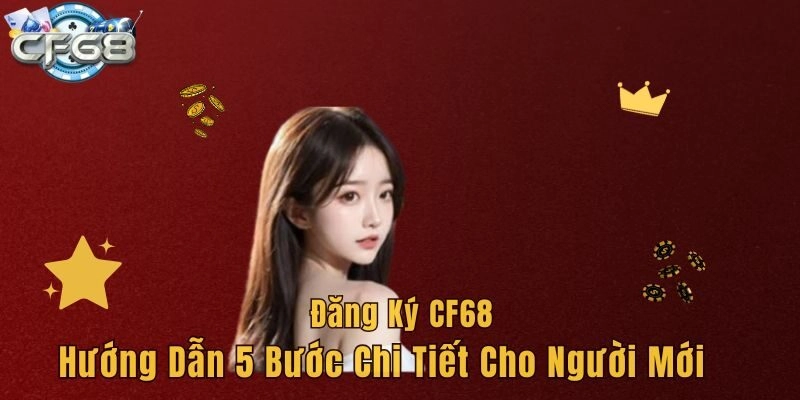 Đăng Ký CF68 - Hướng Dẫn 5 Bước Chi Tiết Cho Người Mới