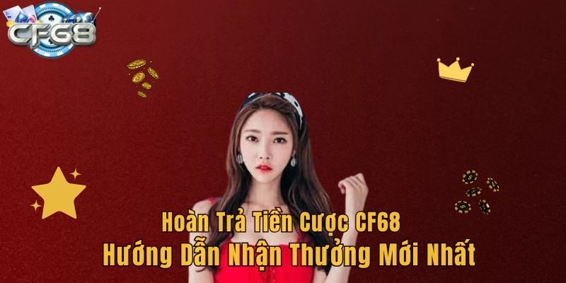 Hoàn Trả Tiền Cược CF68 – Hướng Dẫn Nhận Thưởng Mới Nhất