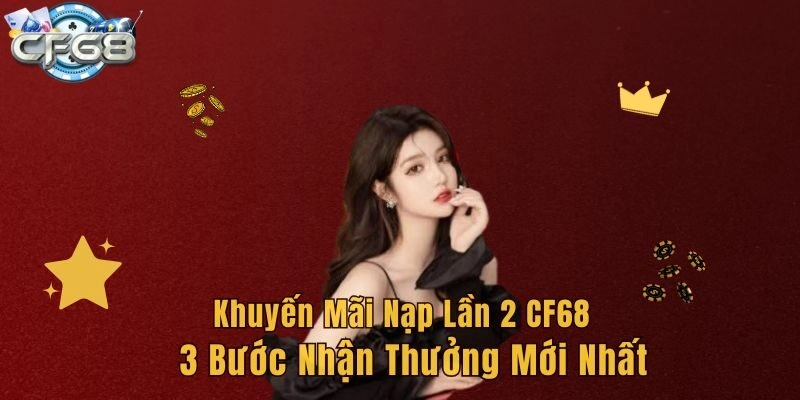 Khuyến Mãi Nạp Lần 2 CF68 – 3 Bước Nhận Thưởng Mới Nhất