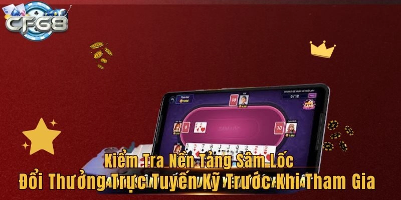 Kiểm tra nền tảng Sâm lốc đổi thưởng trực tuyến kỹ trước khi tham gia