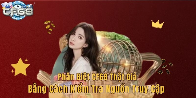 Phân biệt CF68 thật giả bằng cách kiểm tra nguồn truy cập 