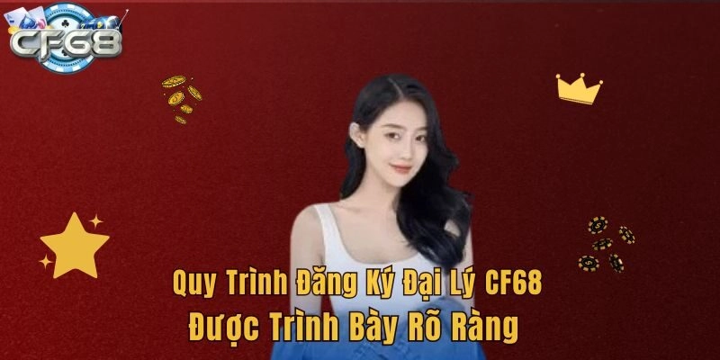 Quy trình đăng ký đại lý CF68 được trình bày rõ ràng