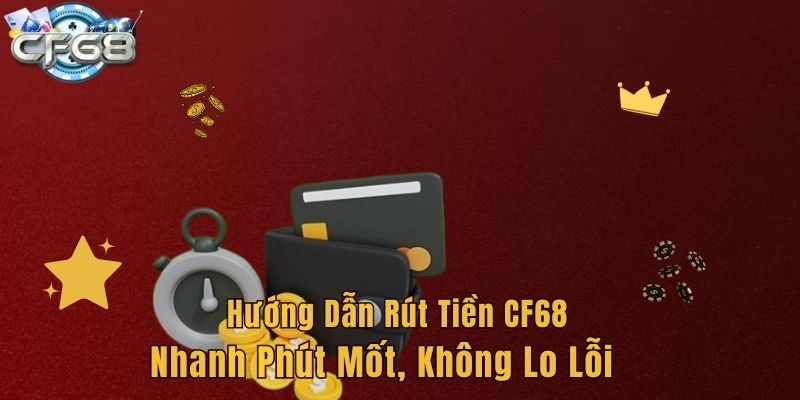Hướng Dẫn Rút Tiền CF68 Nhanh Phút Mốt, Không Lo Lỗi