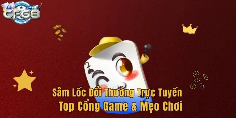 Sâm Lốc Đổi Thưởng Trực Tuyến - Top Cổng Game & Mẹo Chơi