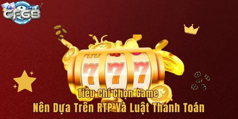 Tiêu chí chọn game nên dựa trên RTP và luật thanh toán