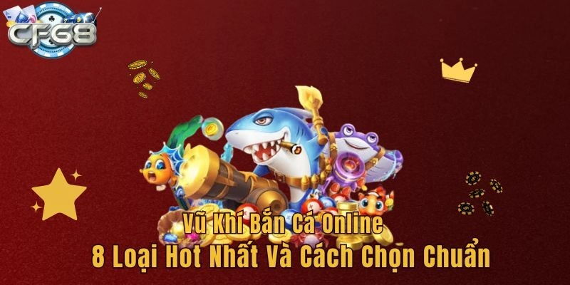 Vũ Khí Bắn Cá Online – 8 Loại Hot Nhất Và Cách Chọn Chuẩn